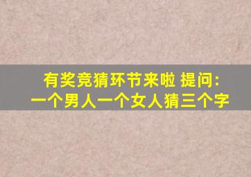 有奖竞猜环节来啦 提问:一个男人一个女人猜三个字